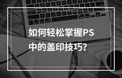 如何轻松掌握PS中的盖印技巧?