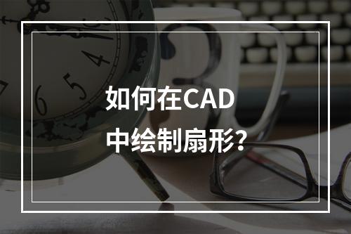 如何在CAD中绘制扇形?