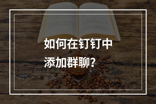 如何在钉钉中添加群聊?