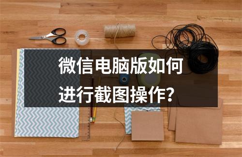 微信电脑版如何进行截图操作?