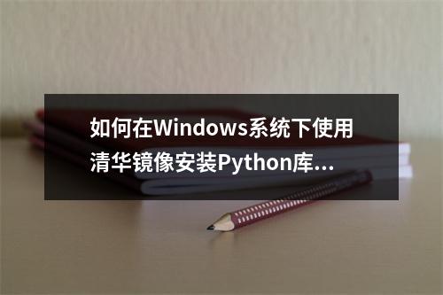 如何在Windows系统下使用清华镜像安装Python库?