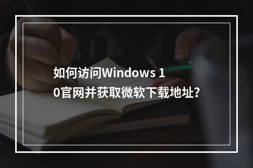 如何访问Windows 10官网并获取微软下载地址?