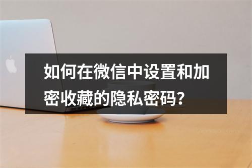 如何在微信中设置和加密收藏的隐私密码?