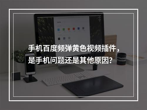 手机百度频弹黄色视频插件,是手机问题还是其他原因?