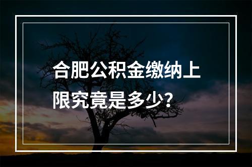 合肥公积金缴纳上限究竟是多少?