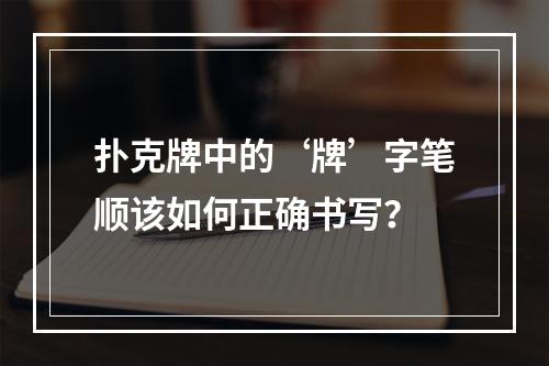 扑克牌中的‘牌’字笔顺该如何正确书写?