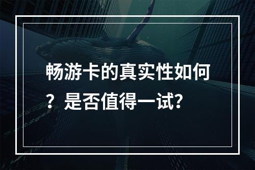 畅游卡的真实性如何?是否值得一试?