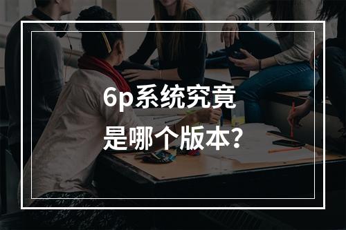 6p系统究竟是哪个版本?