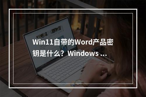 Win11自带的Word产品密钥是什么?Windows Office密钥又该如何获取?