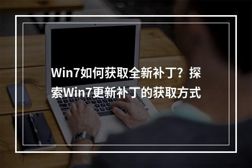Win7如何获取全新补丁?探索Win7更新补丁的获取方式