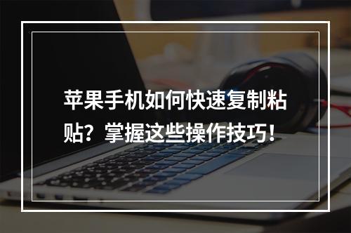 苹果手机如何快速复制粘贴?掌握这些操作技巧!