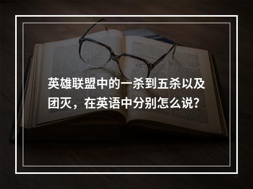 英雄联盟中的一杀到五杀以及团灭,在英语中分别怎么说?