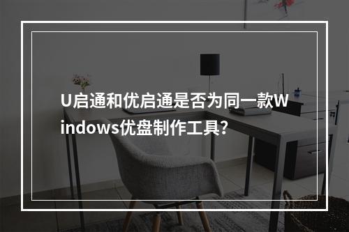U启通和优启通是否为同一款Windows优盘制作工具?