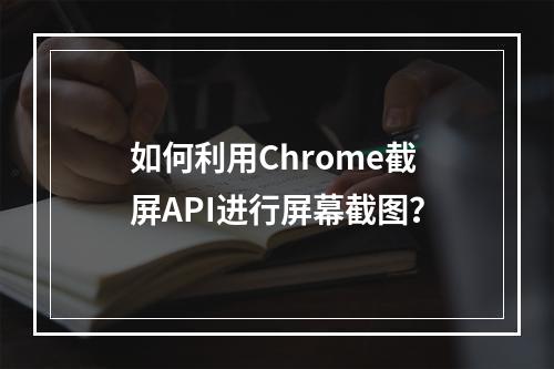 如何利用Chrome截屏API进行屏幕截图?