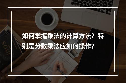 如何掌握乘法的计算方法?特别是分数乘法应如何操作?