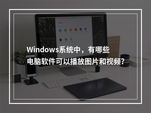 Windows系统中,有哪些电脑软件可以播放图片和视频?