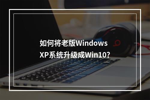 如何将老版Windows XP系统升级成Win10?