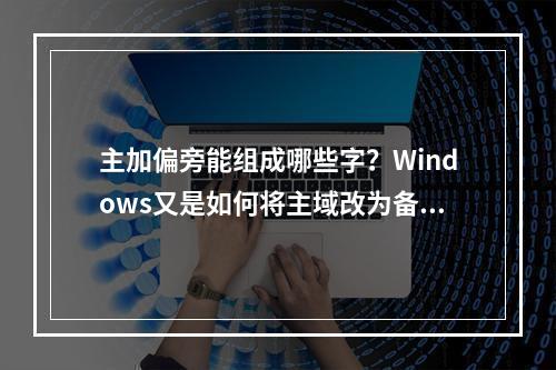 主加偏旁能组成哪些字?Windows又是如何将主域改为备域的?