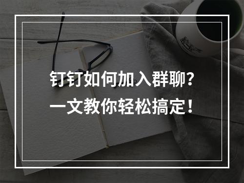 钉钉如何加入群聊?一文教你轻松搞定!