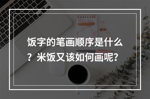饭字的笔画顺序是什么?米饭又该如何画呢?