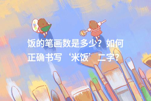 饭的笔画数是多少?如何正确书写‘米饭’二字?