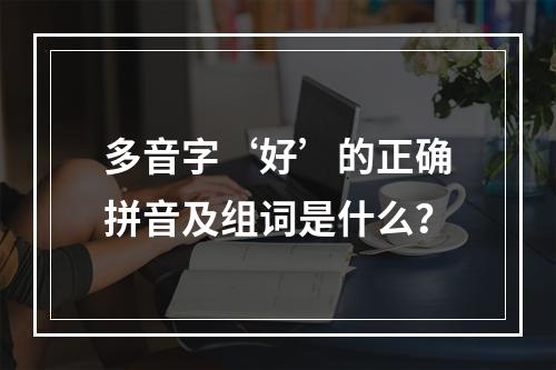 多音字‘好’的正确拼音及组词是什么?