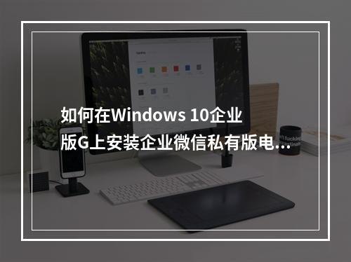 如何在Windows 10企业版G上安装企业微信私有版电脑端?