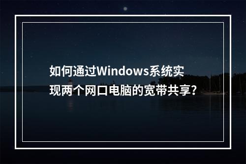 如何通过Windows系统实现两个网口电脑的宽带共享?