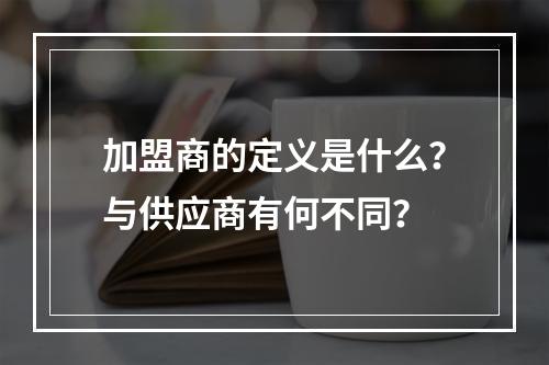 加盟商的定义是什么?与供应商有何不同?