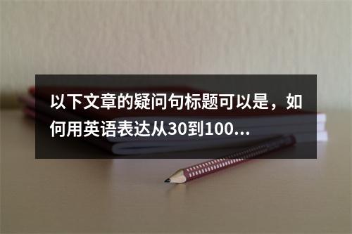 以下文章的疑问句标题可以是,如何用英语表达从30到100的数字?