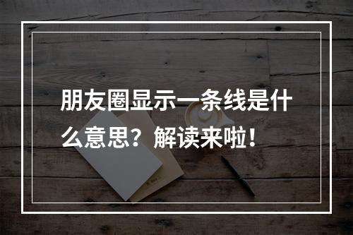 朋友圈显示一条线是什么意思?解读来啦!