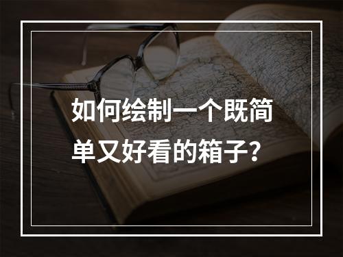 如何绘制一个既简单又好看的箱子?