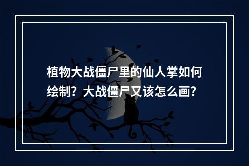 植物大战僵尸里的仙人掌如何绘制?大战僵尸又该怎么画?