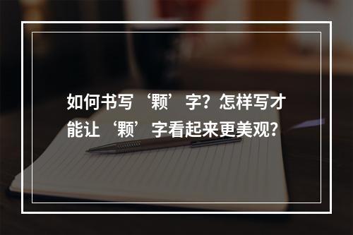 如何书写‘颗’字?怎样写才能让‘颗’字看起来更美观?