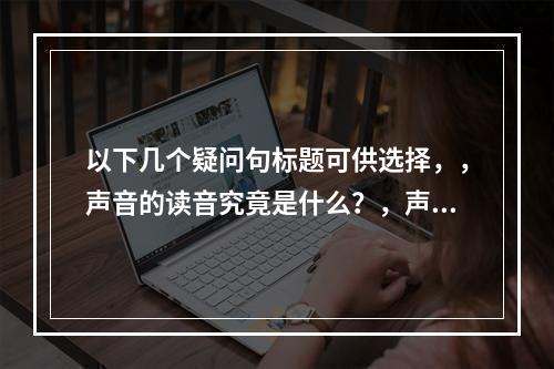 以下几个疑问句标题可供选择,,声音的读音究竟是什么?,声音这个词语怎么拼音呢?,声音该如何正确拼音?