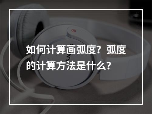 如何计算画弧度?弧度的计算方法是什么?