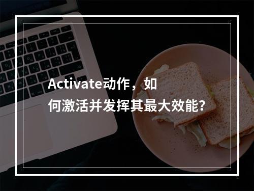 Activate动作,如何激活并发挥其最大效能?