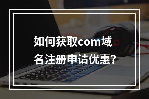 如何获取com域名注册申请优惠?