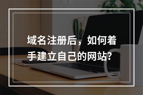 域名注册后,如何着手建立自己的网站?