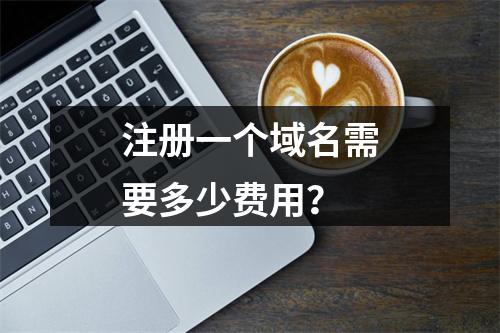 注册一个域名需要多少费用?