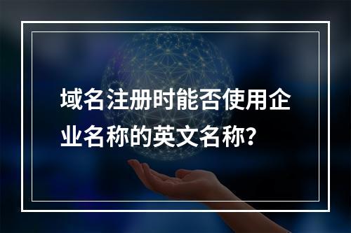域名注册时能否使用企业名称的英文名称?