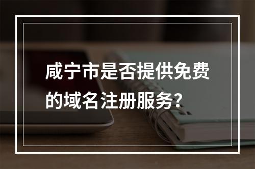 咸宁市是否提供免费的域名注册服务?