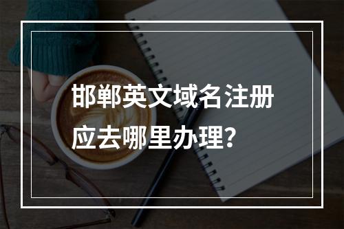 邯郸英文域名注册应去哪里办理?