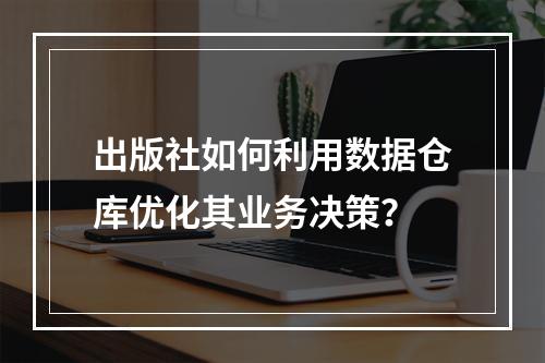 出版社如何利用数据仓库优化其业务决策?