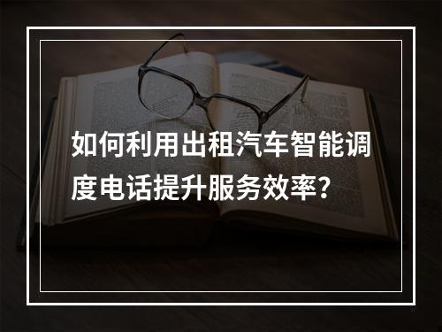 如何利用出租汽车智能调度电话提升服务效率?