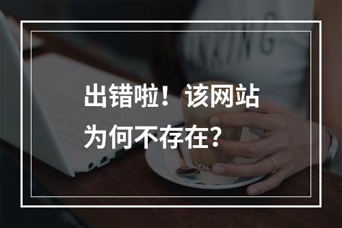 出错啦!该网站为何不存在?