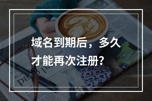域名到期后,多久才能再次注册?