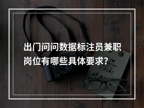 出门问问数据标注员兼职岗位有哪些具体要求?