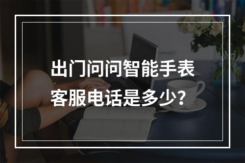 出门问问智能手表客服电话是多少?