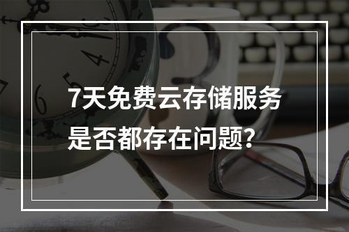 7天免费云存储服务是否都存在问题?